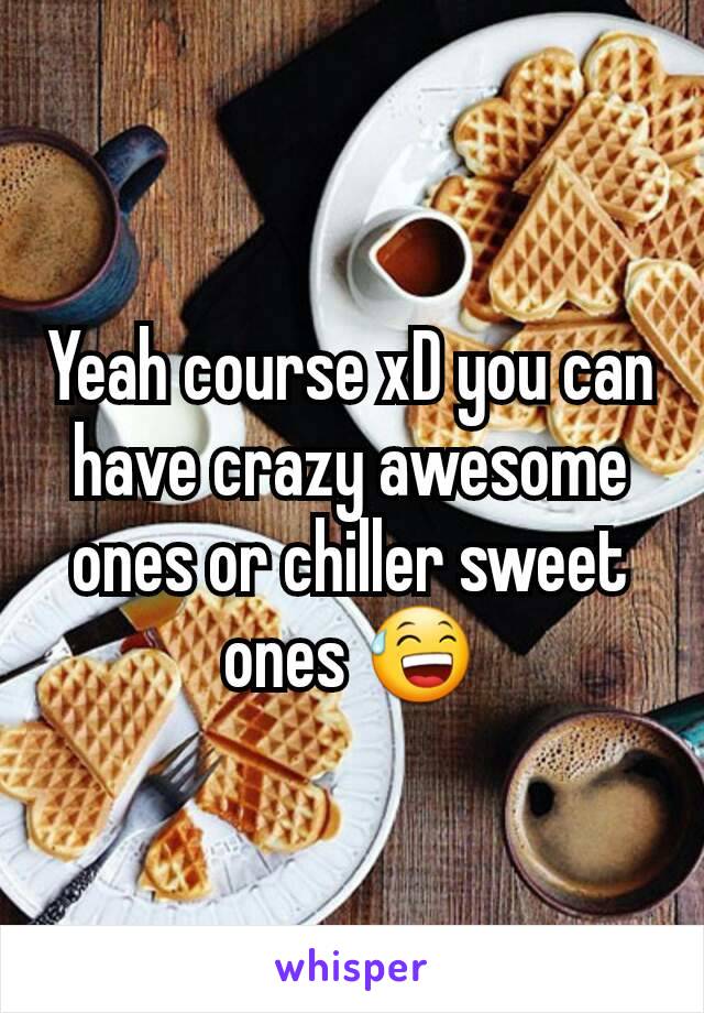 Yeah course xD you can have crazy awesome ones or chiller sweet ones 😅