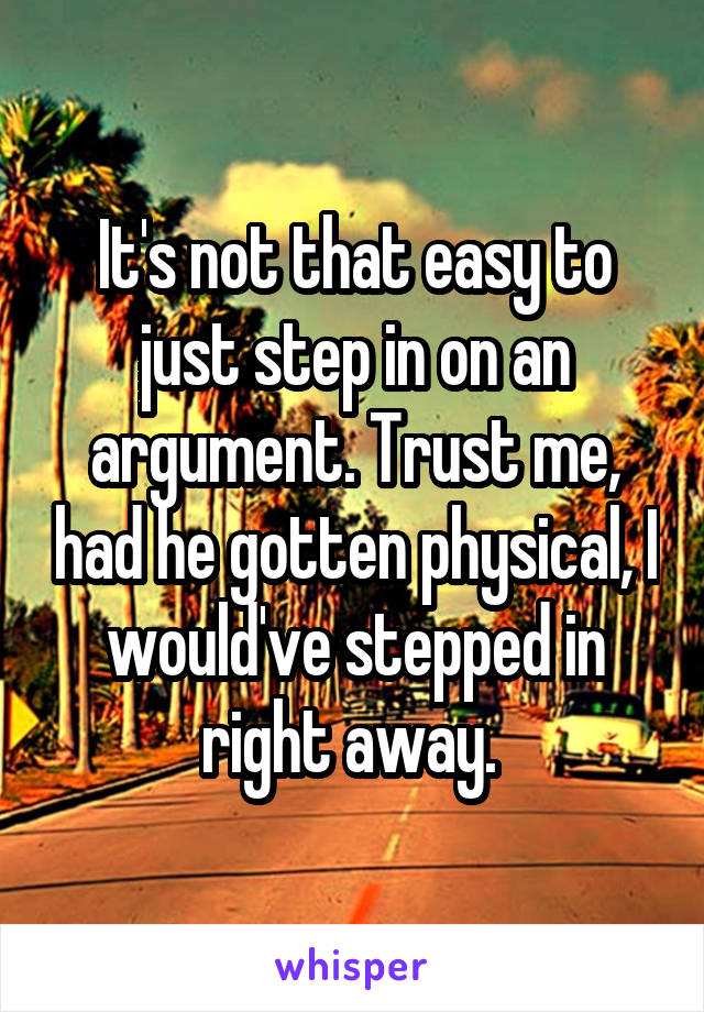 It's not that easy to just step in on an argument. Trust me, had he gotten physical, I would've stepped in right away. 