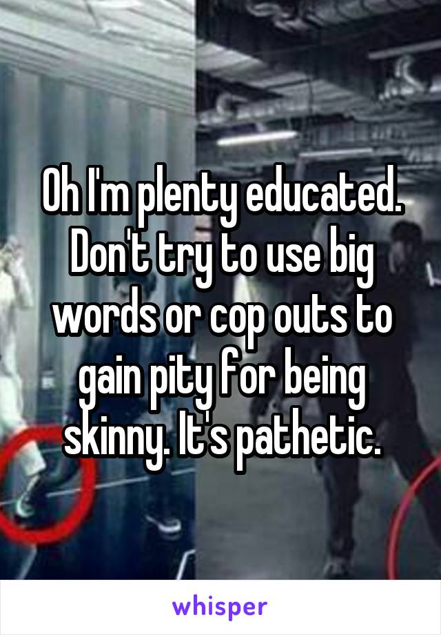 Oh I'm plenty educated. Don't try to use big words or cop outs to gain pity for being skinny. It's pathetic.