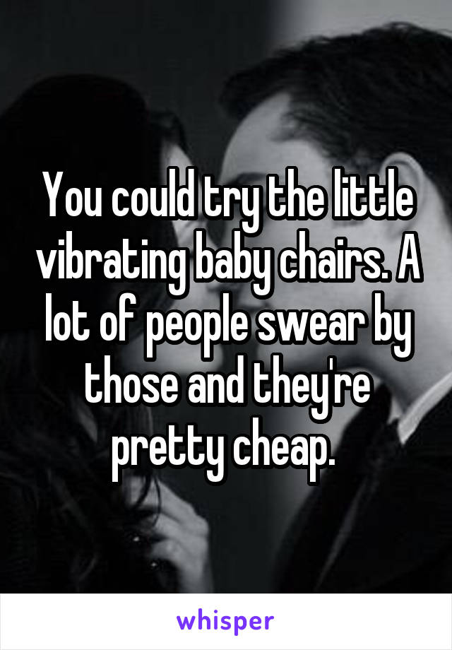 You could try the little vibrating baby chairs. A lot of people swear by those and they're pretty cheap. 