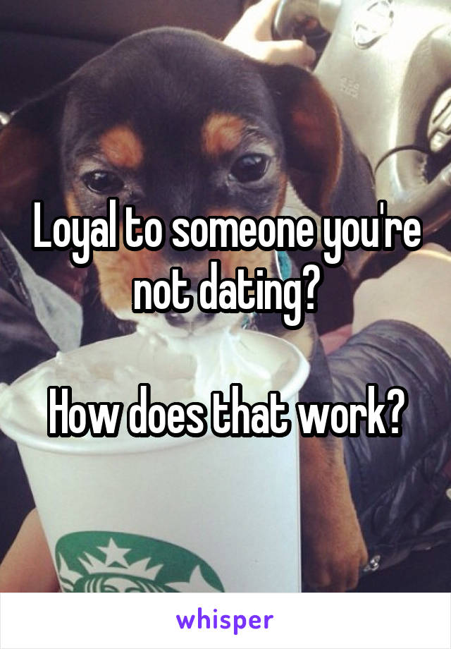 Loyal to someone you're not dating?

How does that work?
