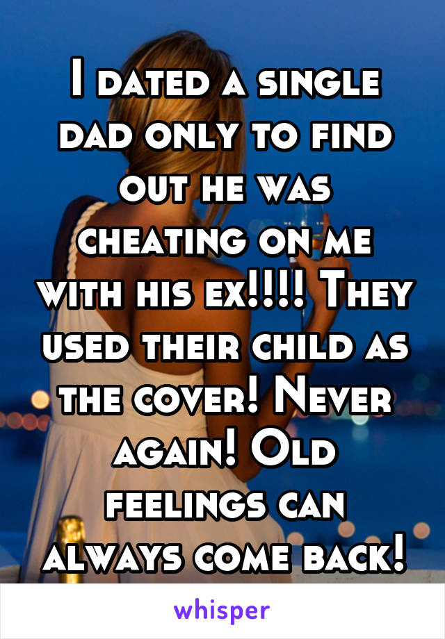 I dated a single dad only to find out he was cheating on me with his ex!!!! They used their child as the cover! Never again! Old feelings can always come back!