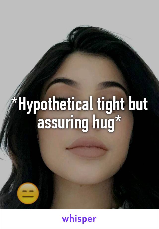 *Hypothetical tight but assuring hug*
