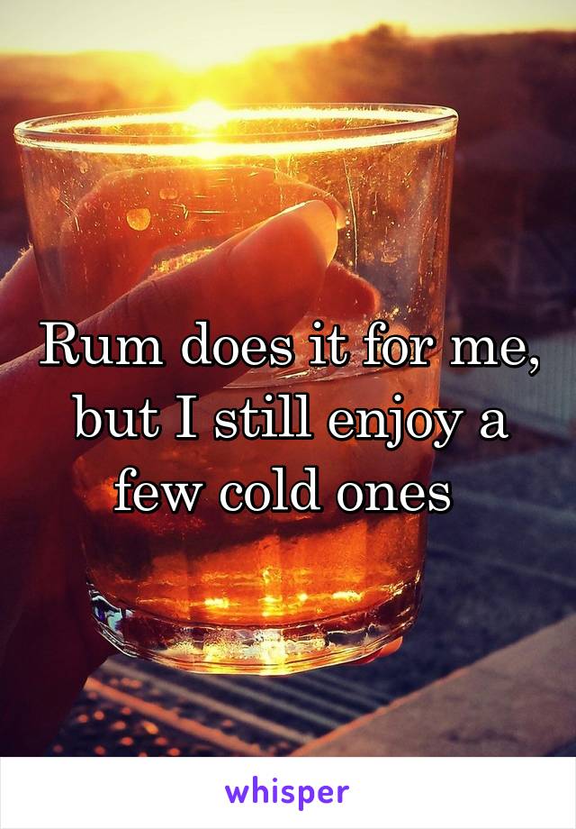 Rum does it for me, but I still enjoy a few cold ones 