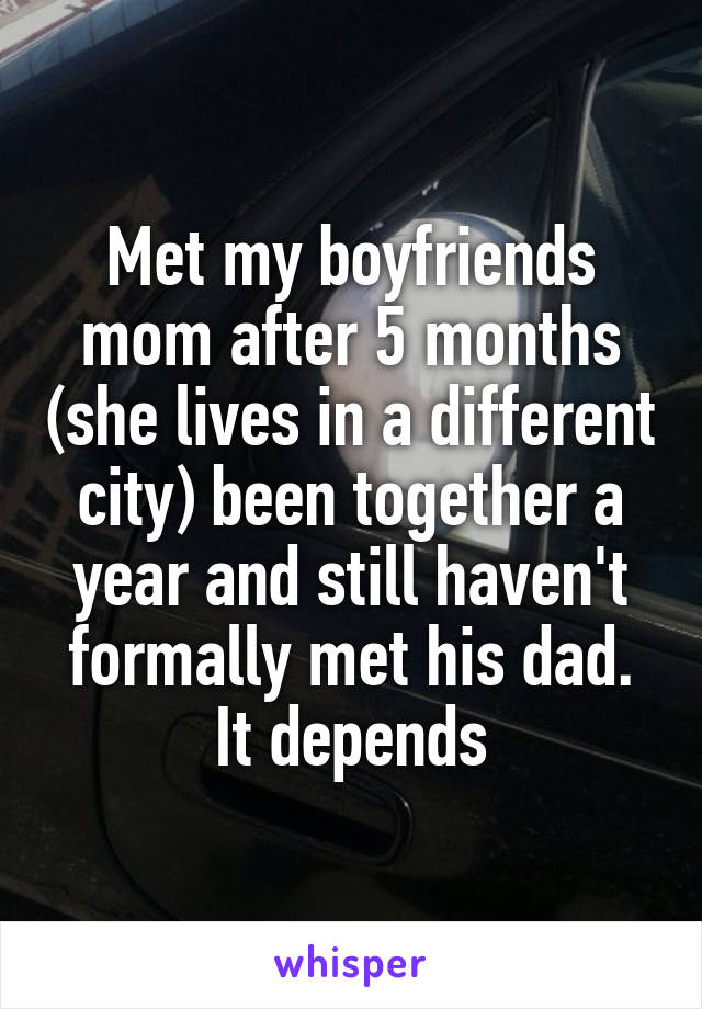 Met my boyfriends mom after 5 months (she lives in a different city) been together a year and still haven't formally met his dad. It depends