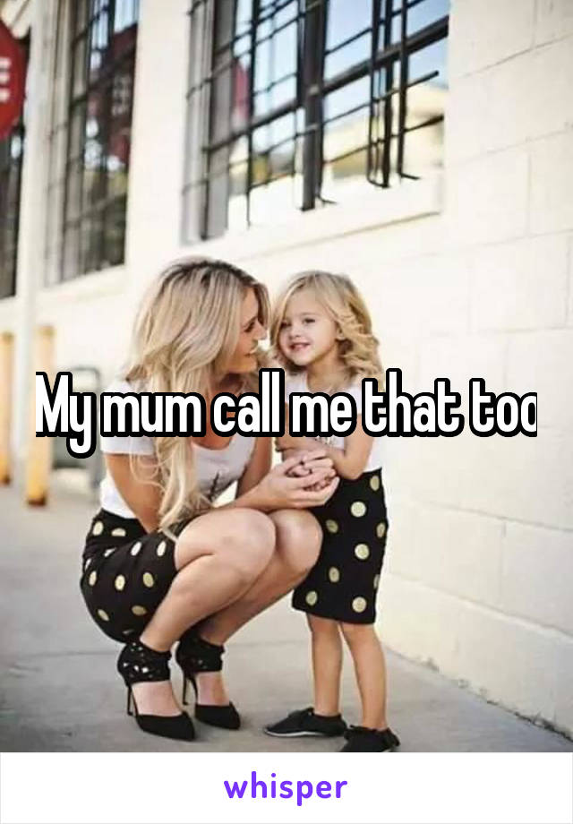 My mum call me that too