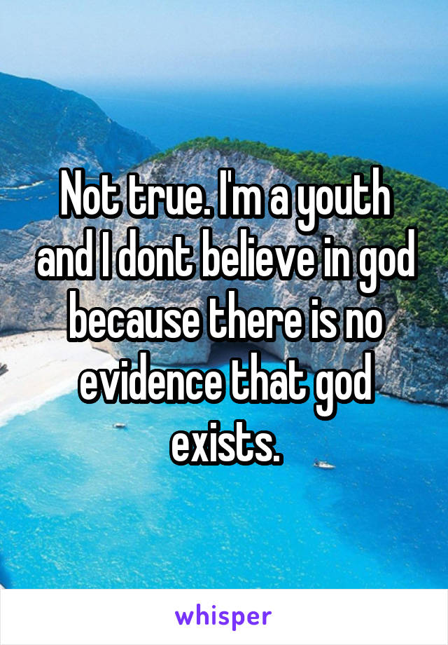 Not true. I'm a youth and I dont believe in god because there is no evidence that god exists.