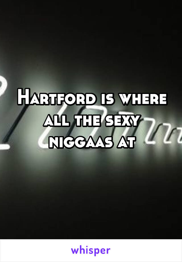 Hartford is where all the sexy niggaas at
