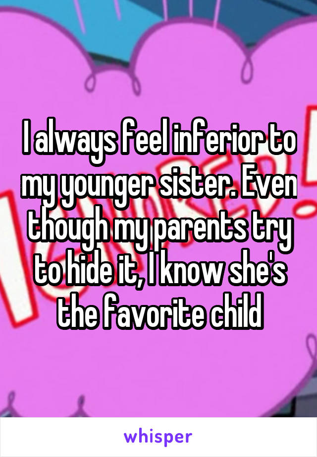 I always feel inferior to my younger sister. Even though my parents try to hide it, I know she's the favorite child