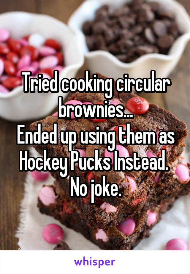 Tried cooking circular brownies...
Ended up using them as Hockey Pucks Instead. 
No joke.