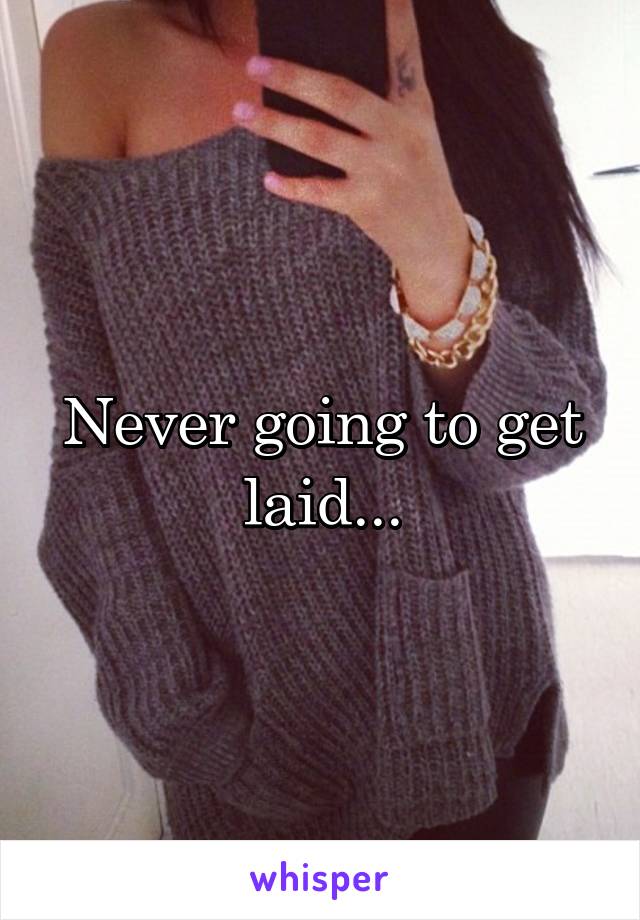 Never going to get laid...