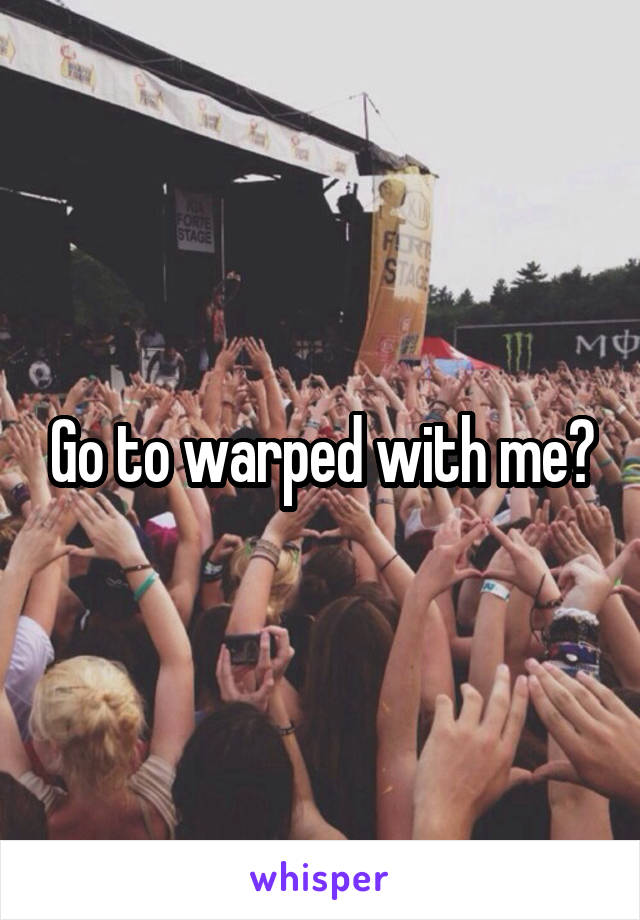 Go to warped with me?