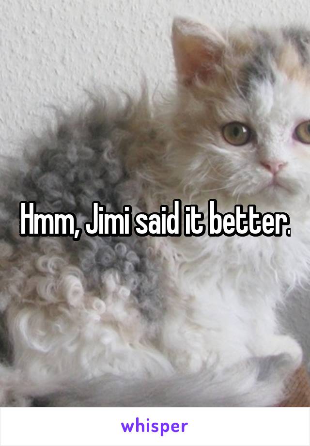 Hmm, Jimi said it better.