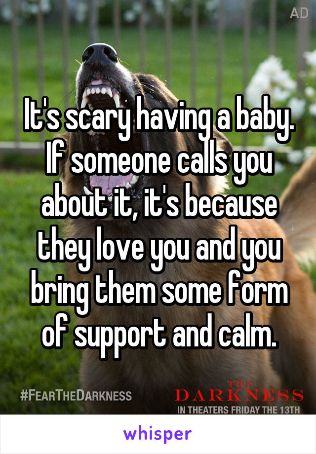 It's scary having a baby. If someone calls you about it, it's because they love you and you bring them some form of support and calm.