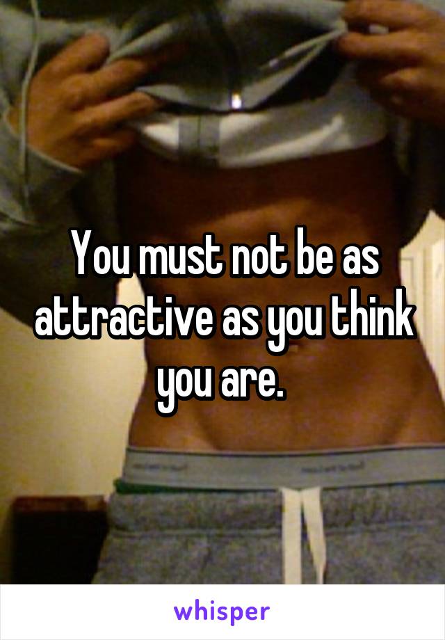 You must not be as attractive as you think you are. 