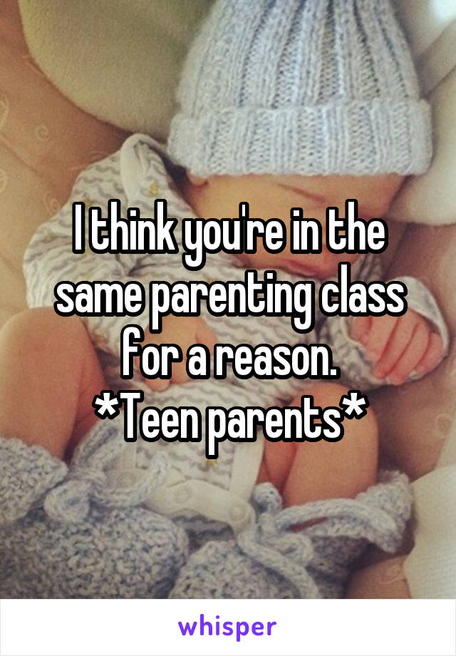 I think you're in the same parenting class for a reason.
*Teen parents*