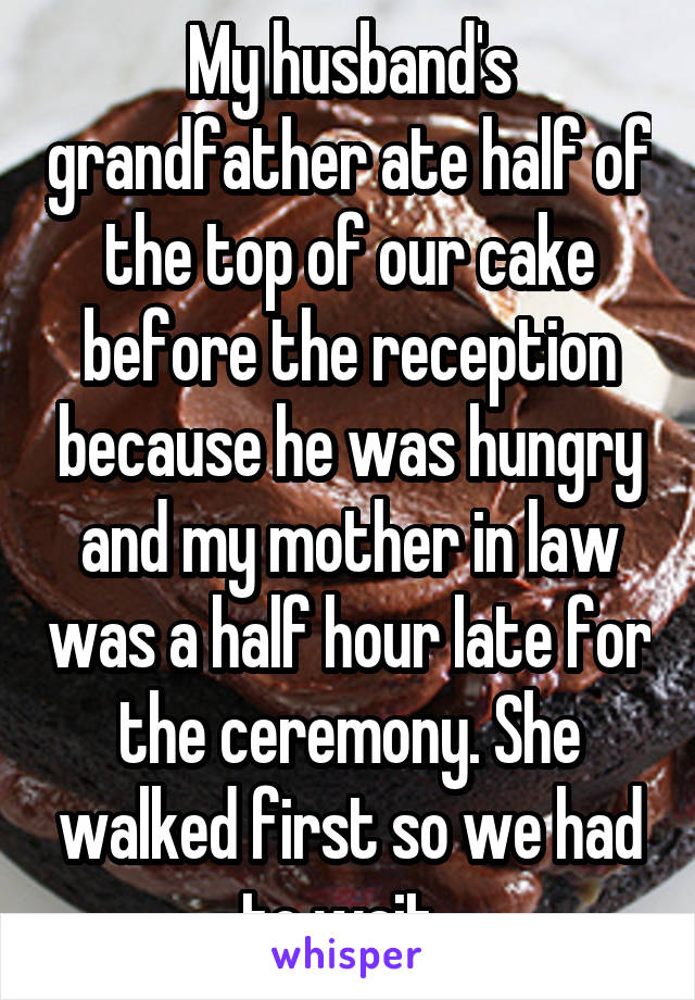 My husband's grandfather ate half of the top of our cake before the reception because he was hungry and my mother in law was a half hour late for the ceremony. She walked first so we had to wait. 