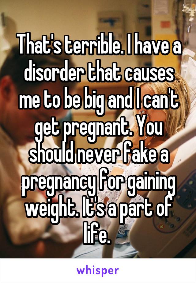 That's terrible. I have a disorder that causes me to be big and I can't get pregnant. You should never fake a pregnancy for gaining weight. It's a part of life. 