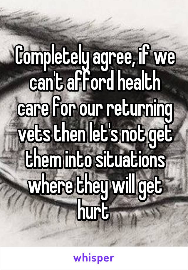 Completely agree, if we can't afford health care for our returning vets then let's not get them into situations where they will get hurt 