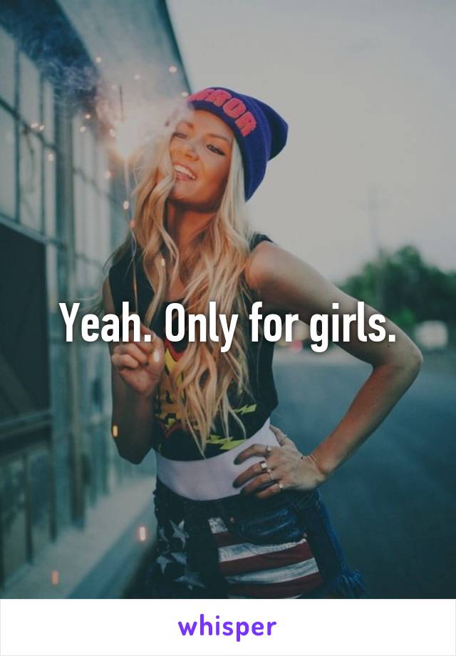 Yeah. Only for girls.