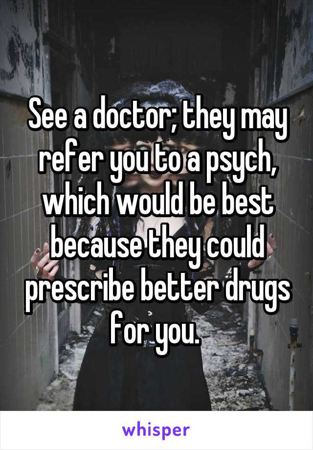 See a doctor; they may refer you to a psych, which would be best because they could prescribe better drugs for you. 