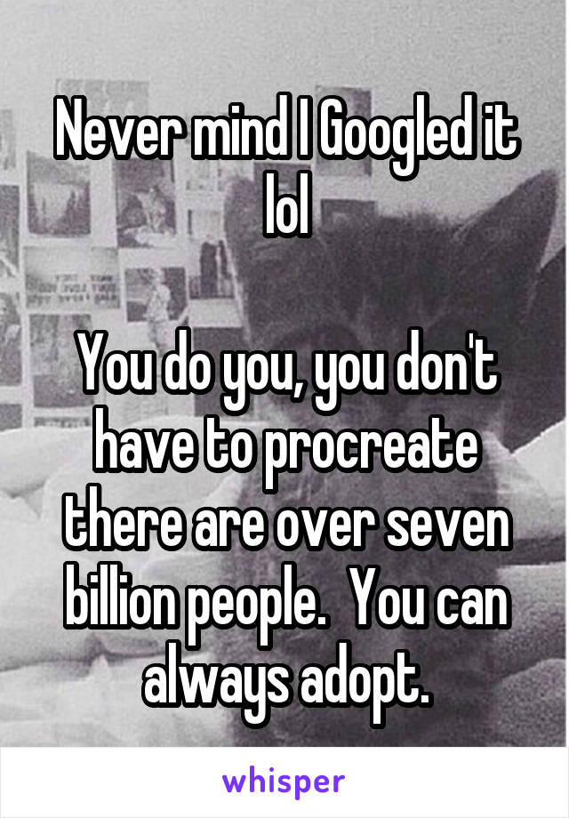 Never mind I Googled it lol

You do you, you don't have to procreate there are over seven billion people.  You can always adopt.