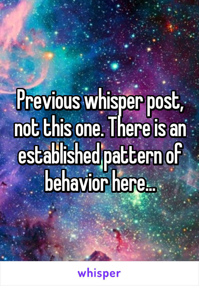 Previous whisper post, not this one. There is an established pattern of behavior here...