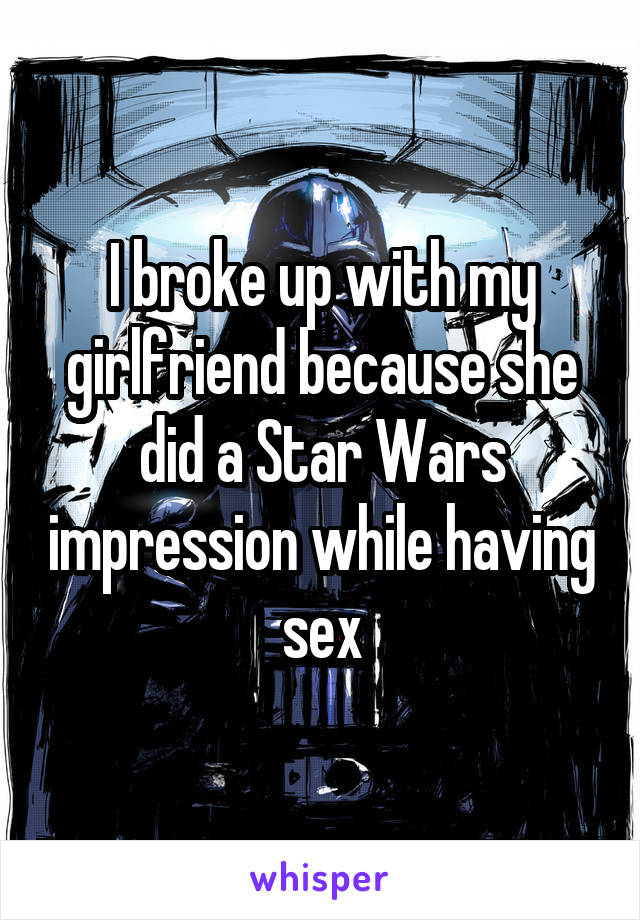 I broke up with my girlfriend because she did a Star Wars impression while having sex