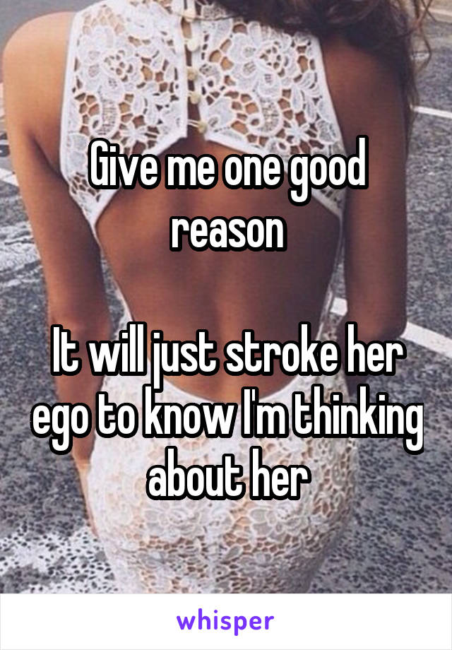 Give me one good reason

It will just stroke her ego to know I'm thinking about her