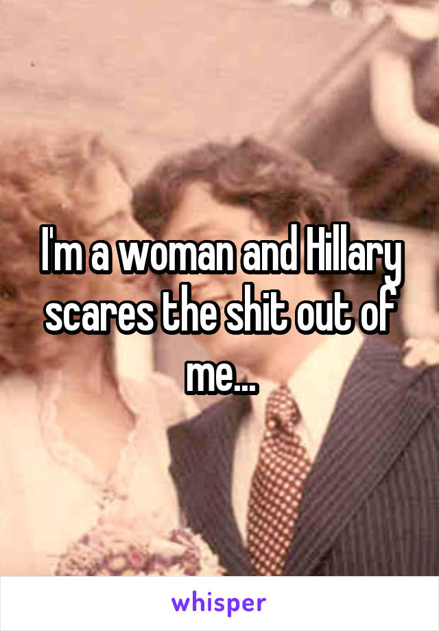 I'm a woman and Hillary scares the shit out of me...
