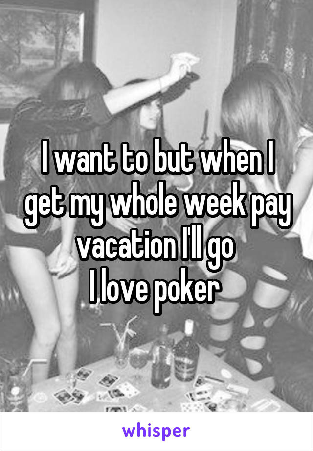 I want to but when I get my whole week pay vacation I'll go 
I love poker 