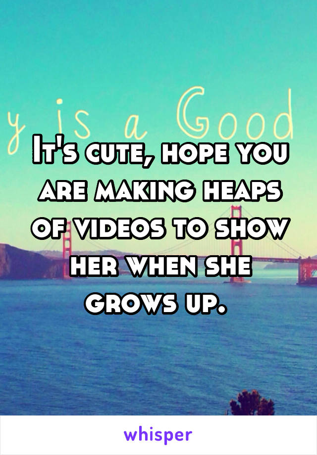 It's cute, hope you are making heaps of videos to show her when she grows up. 