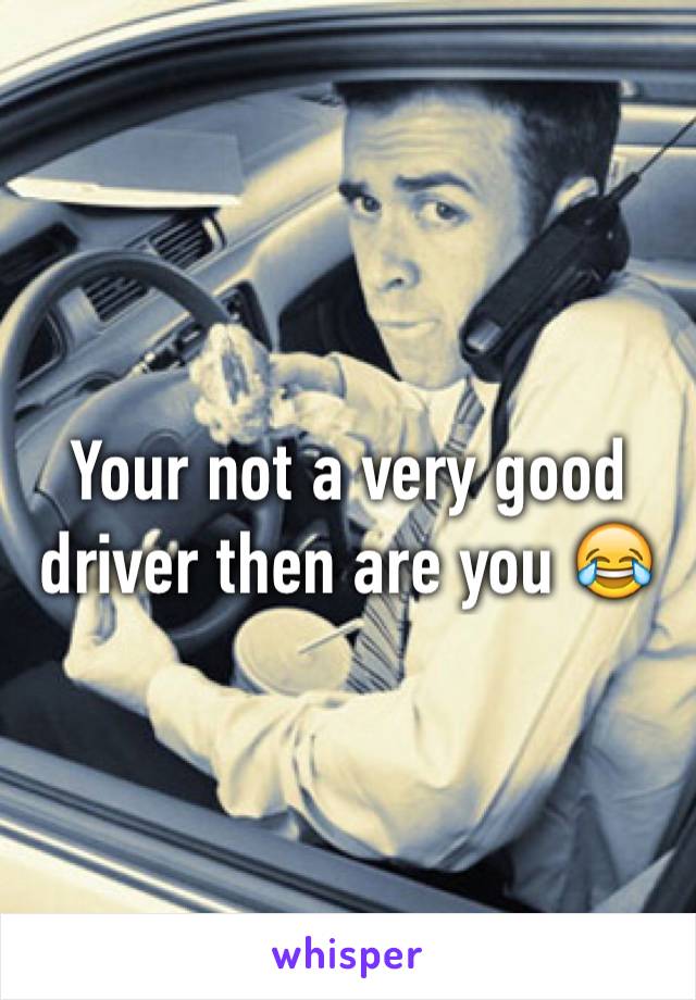 Your not a very good driver then are you 😂