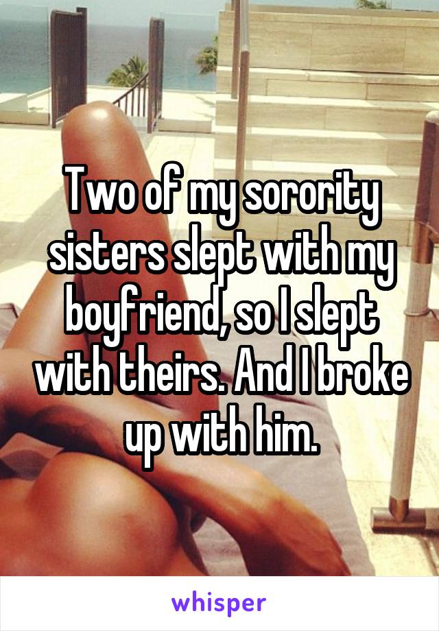 Two of my sorority sisters slept with my boyfriend, so I slept with theirs. And I broke up with him.