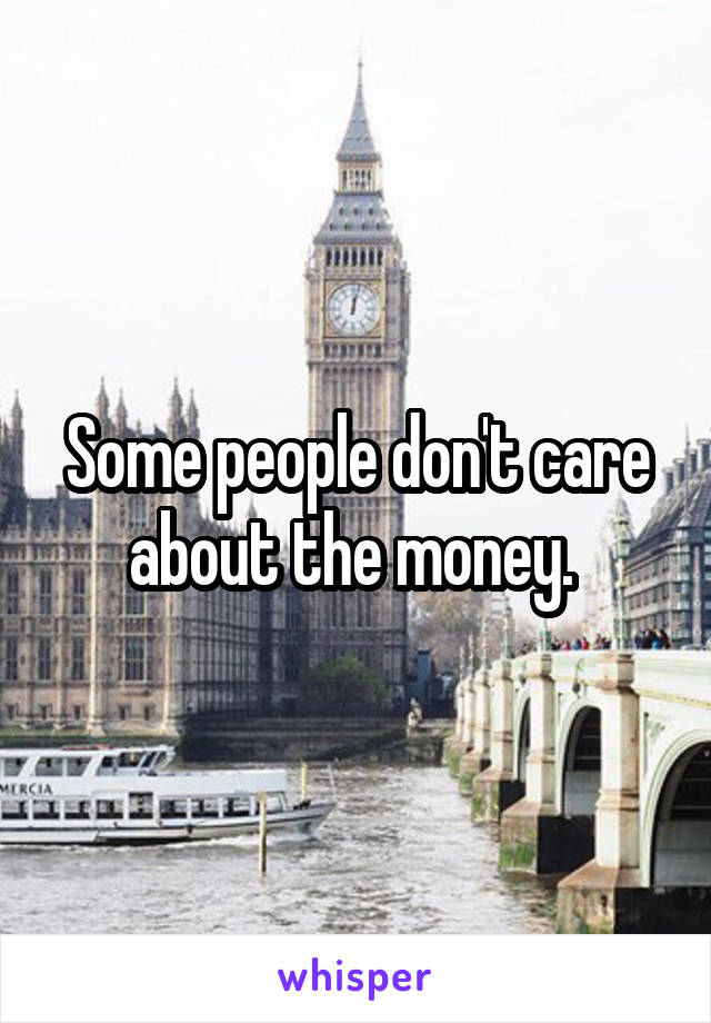 Some people don't care about the money. 