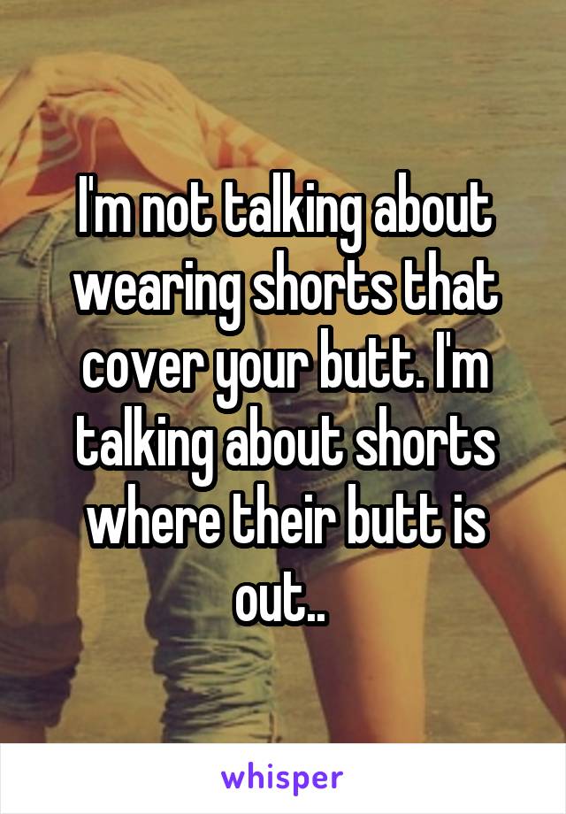 I'm not talking about wearing shorts that cover your butt. I'm talking about shorts where their butt is out.. 