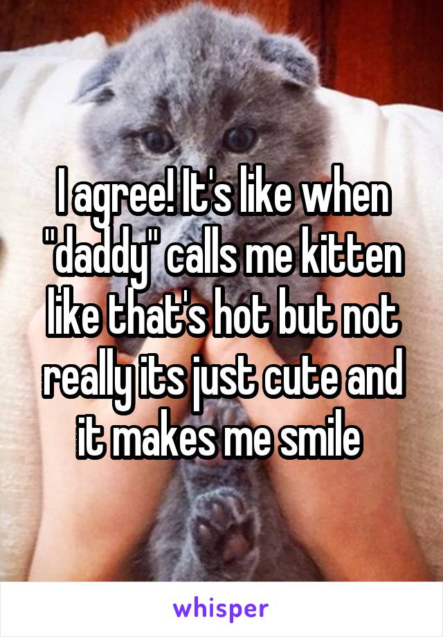 I agree! It's like when "daddy" calls me kitten like that's hot but not really its just cute and it makes me smile 