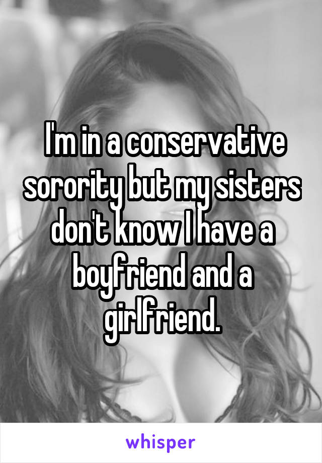  I'm in a conservative sorority but my sisters don't know I have a boyfriend and a girlfriend.