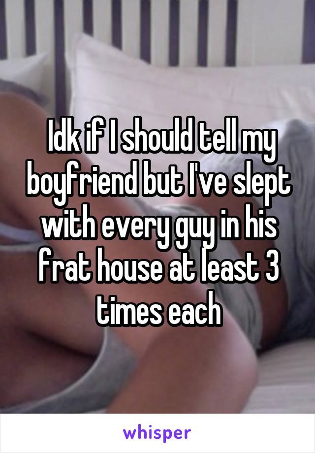  Idk if I should tell my boyfriend but I've slept with every guy in his frat house at least 3 times each