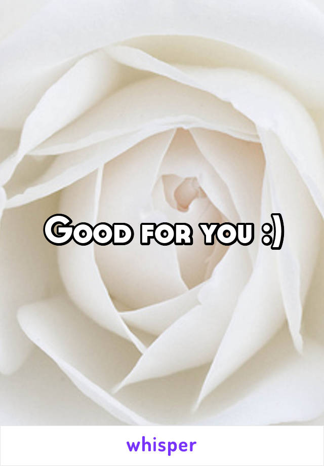 Good for you :)