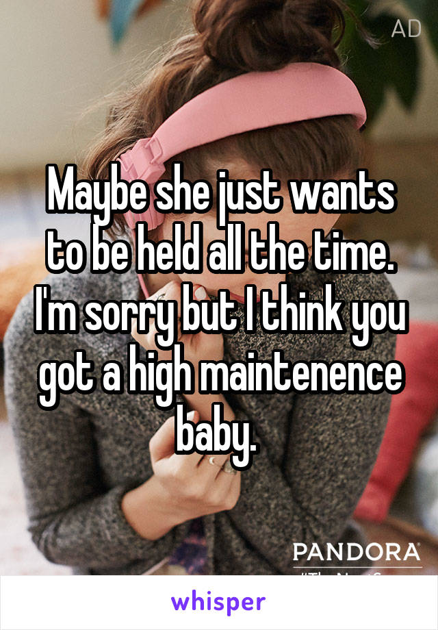 Maybe she just wants to be held all the time. I'm sorry but I think you got a high maintenence baby. 