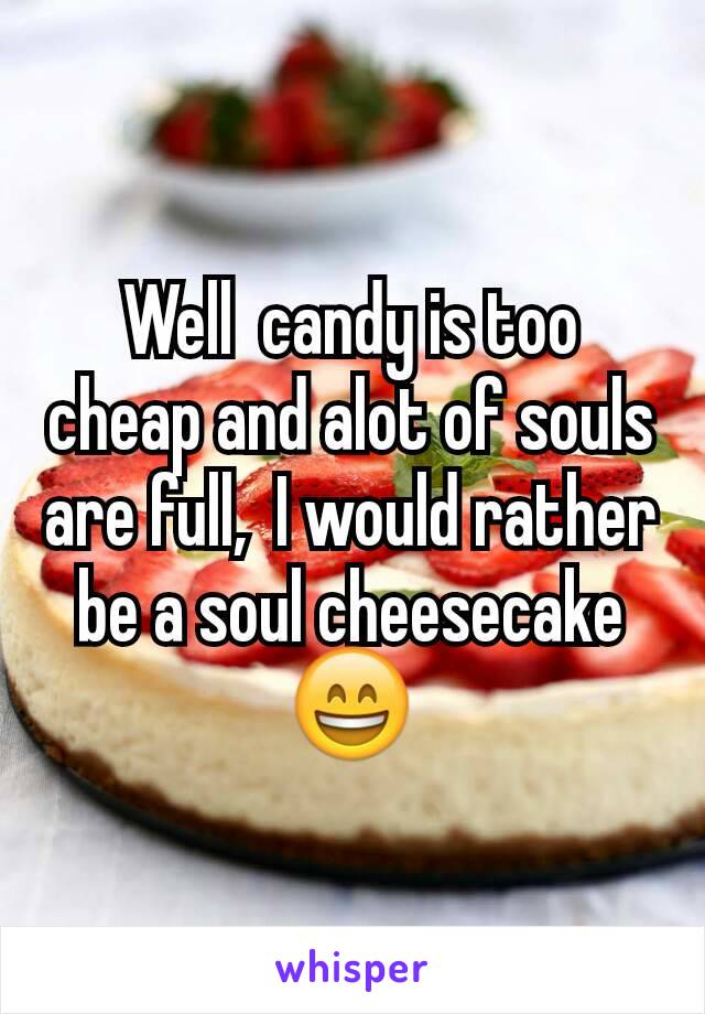 Well  candy is too cheap and alot of souls are full,  I would rather be a soul cheesecake 😄
