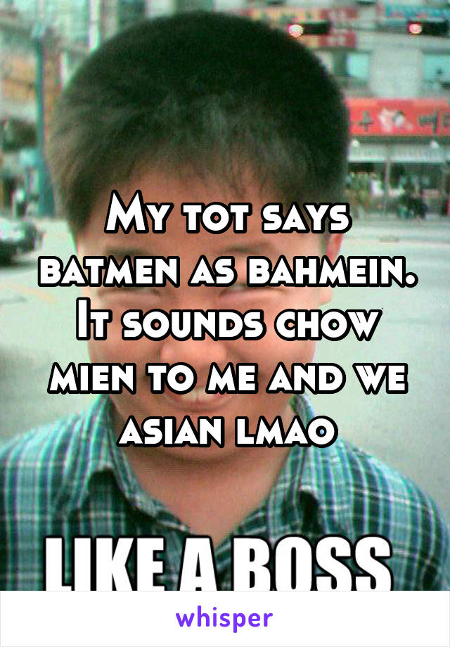 My tot says batmen as bahmein. It sounds chow mien to me and we asian lmao