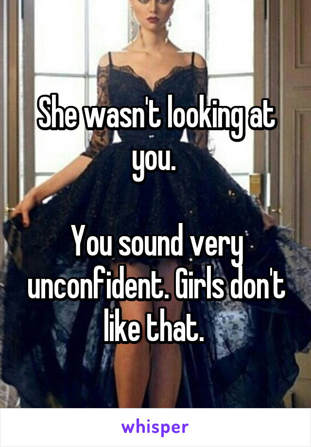 She wasn't looking at you. 

You sound very unconfident. Girls don't like that. 