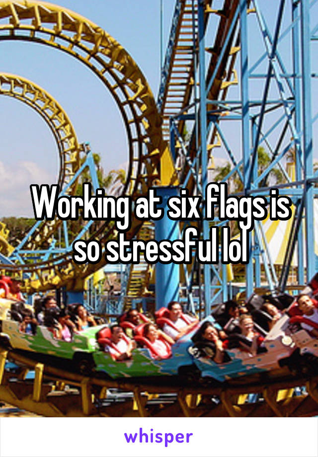 Working at six flags is so stressful lol