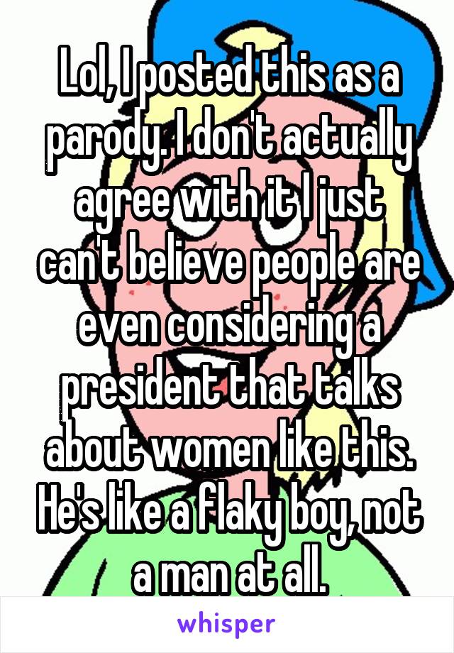 Lol, I posted this as a parody. I don't actually agree with it I just can't believe people are even considering a president that talks about women like this. He's like a flaky boy, not a man at all.
