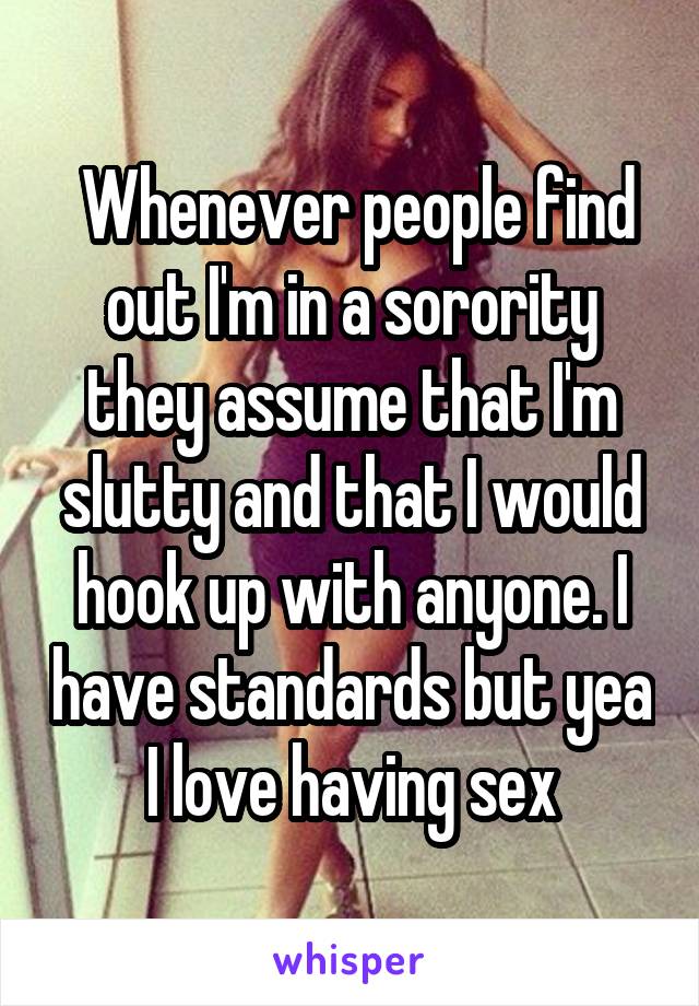  Whenever people find out I'm in a sorority they assume that I'm slutty and that I would hook up with anyone. I have standards but yea I love having sex