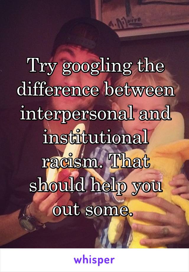 Try googling the difference between interpersonal and institutional racism. That should help you out some. 