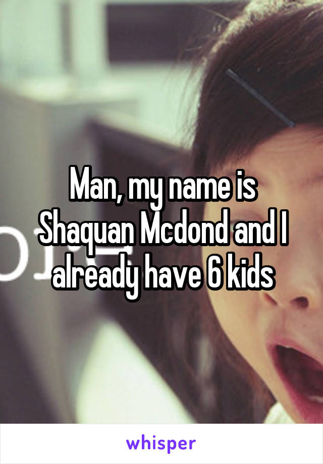 Man, my name is Shaquan Mcdond and I already have 6 kids