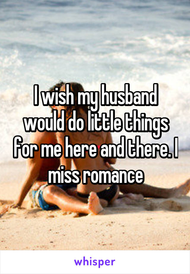 I wish my husband would do little things for me here and there. I miss romance